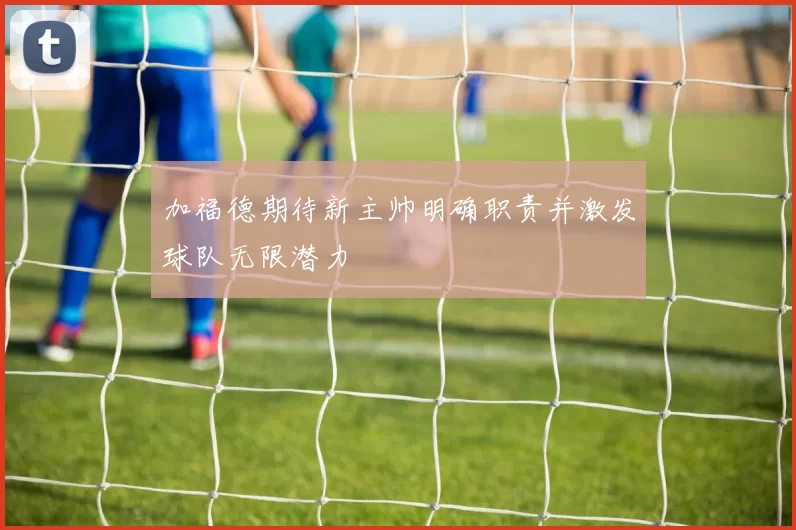 加福德期待新主帅明确职责并激发球队无限潜力