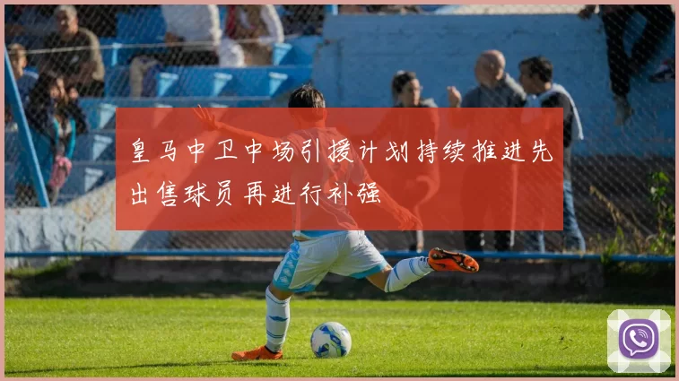皇马中卫中场引援计划持续推进先出售球员再进行补强