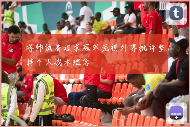 塔帅执着追求冠军无视外界批评坚持个人战术理念
