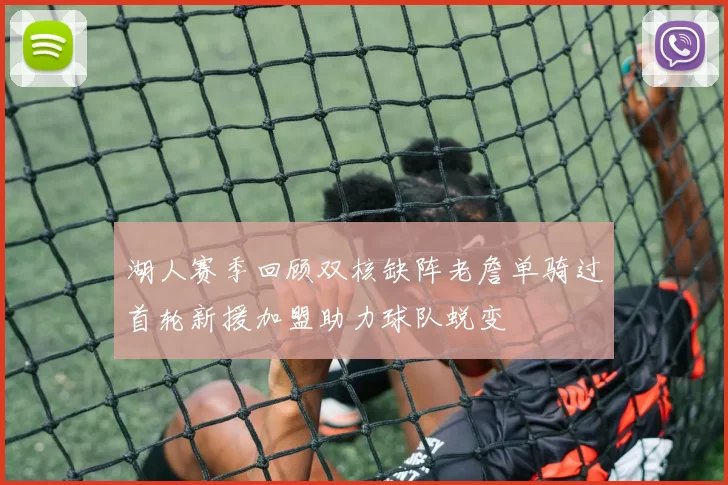 湖人赛季回顾双核缺阵老詹单骑过首轮新援加盟助力球队蜕变
