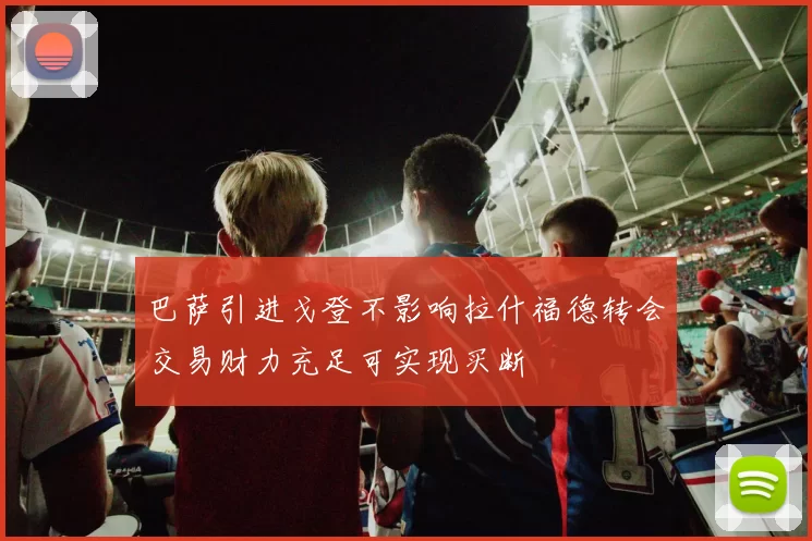 巴萨引进戈登不影响拉什福德转会交易财力充足可实现买断
