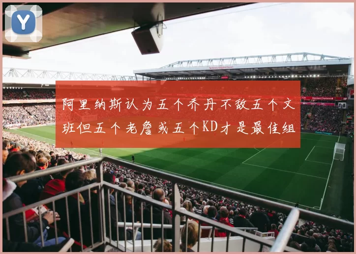 阿里纳斯认为五个乔丹不敌五个文班但五个老詹或五个KD才是最佳组合