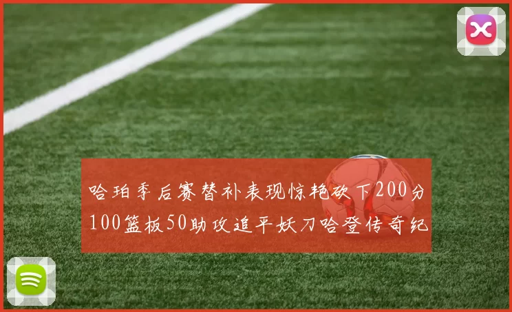 哈珀季后赛替补表现惊艳砍下200分100篮板50助攻追平妖刀哈登传奇纪录