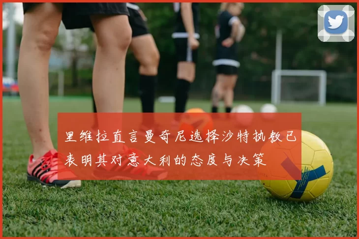 里维拉直言曼奇尼选择沙特执教已表明其对意大利的态度与决策