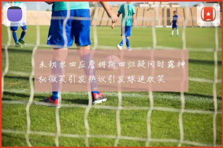 米切尔回应詹姆斯回归疑问时露神秘微笑引发热议引发球迷欢笑