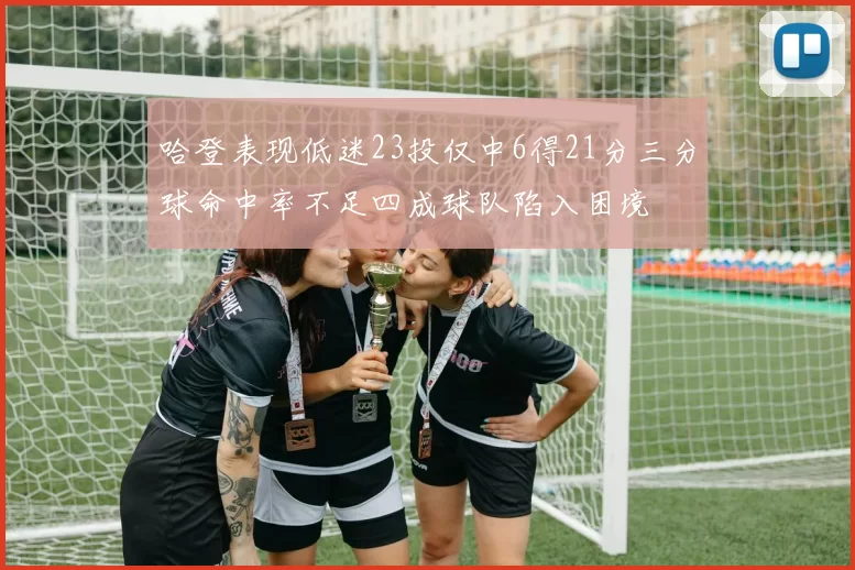 哈登表现低迷23投仅中6得21分三分球命中率不足四成球队陷入困境