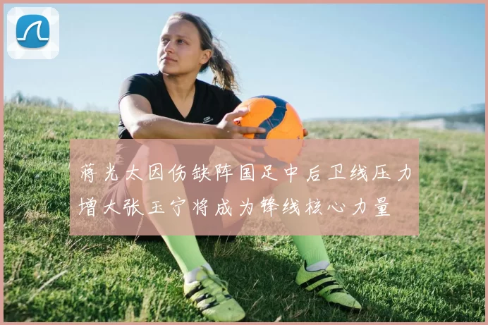 蒋光太因伤缺阵国足中后卫线压力增大张玉宁将成为锋线核心力量