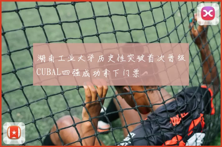 湖南工业大学历史性突破首次晋级CUBAL四强成功拿下门票