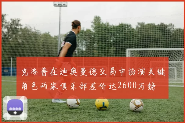 克洛普在迪奥曼德交易中扮演关键角色两家俱乐部差价达2600万镑