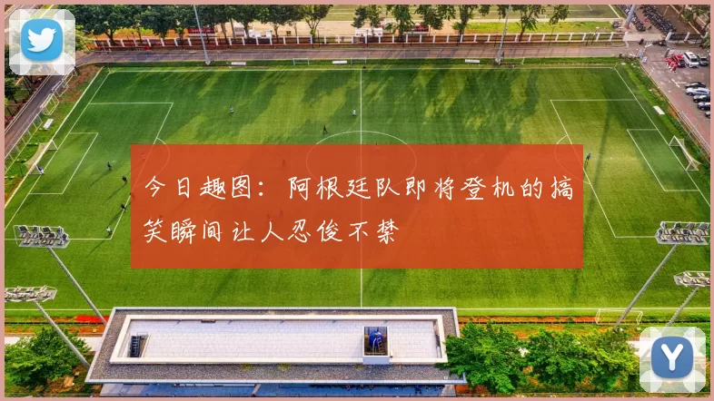 今日趣图：阿根廷队即将登机的搞笑瞬间让人忍俊不禁