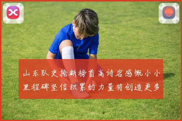 山东队史抢断榜首高诗岩感慨小小里程碑坚信积累的力量将创造更多辉煌