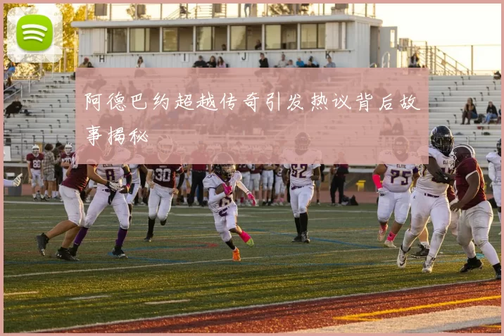 阿德巴约超越传奇引发热议背后故事揭秘