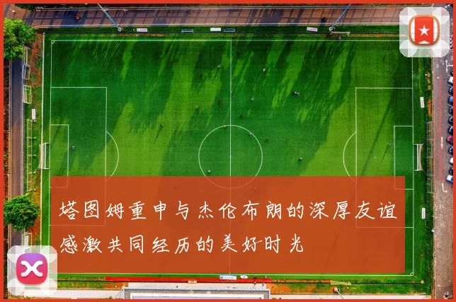 塔图姆重申与杰伦布朗的深厚友谊感激共同经历的美好时光