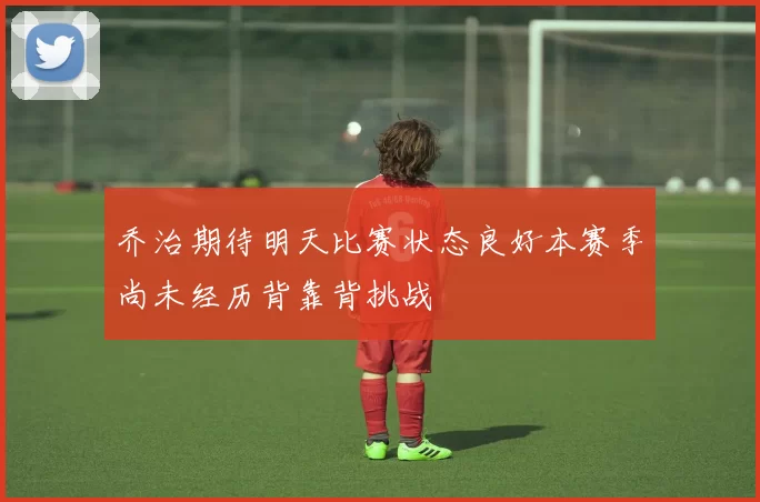 乔治期待明天比赛状态良好本赛季尚未经历背靠背挑战