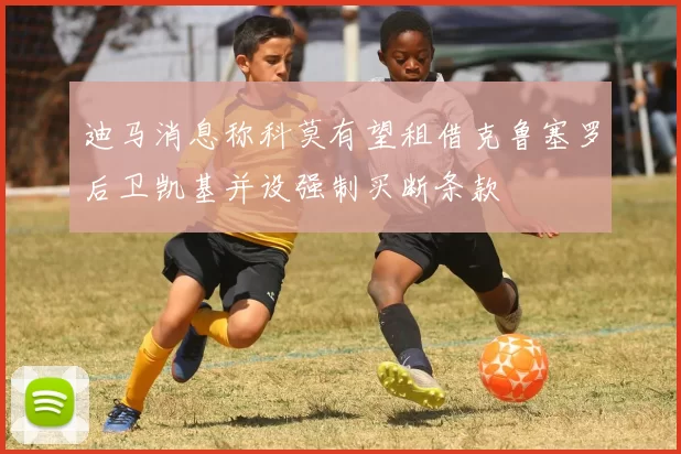 迪马消息称科莫有望租借克鲁塞罗后卫凯基并设强制买断条款