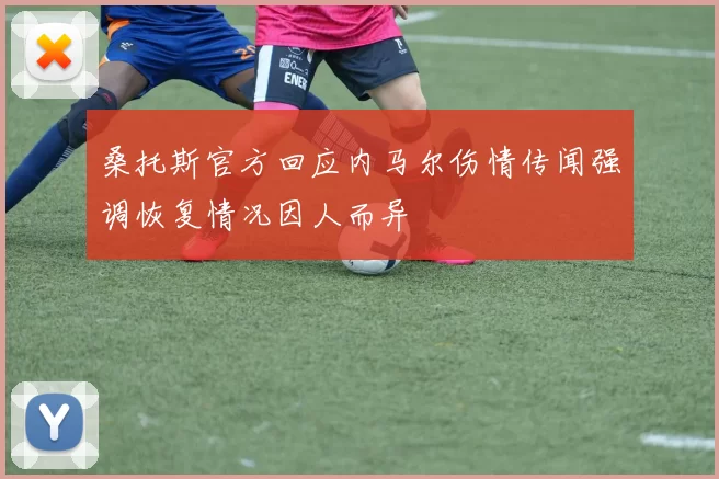 桑托斯官方回应内马尔伤情传闻强调恢复情况因人而异