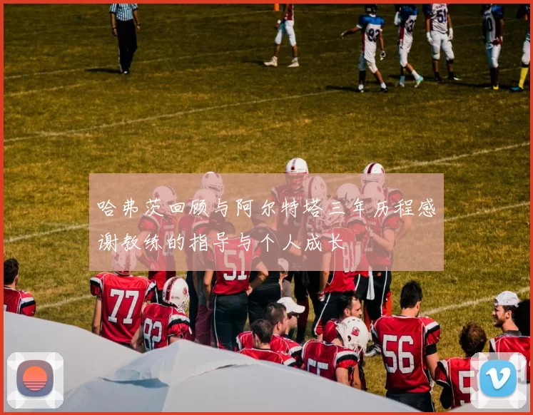 哈弗茨回顾与阿尔特塔三年历程感谢教练的指导与个人成长