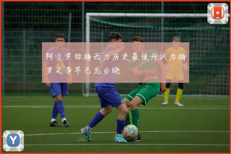 阿圭罗称梅西为历史最佳并认为梅罗之争早已见分晓