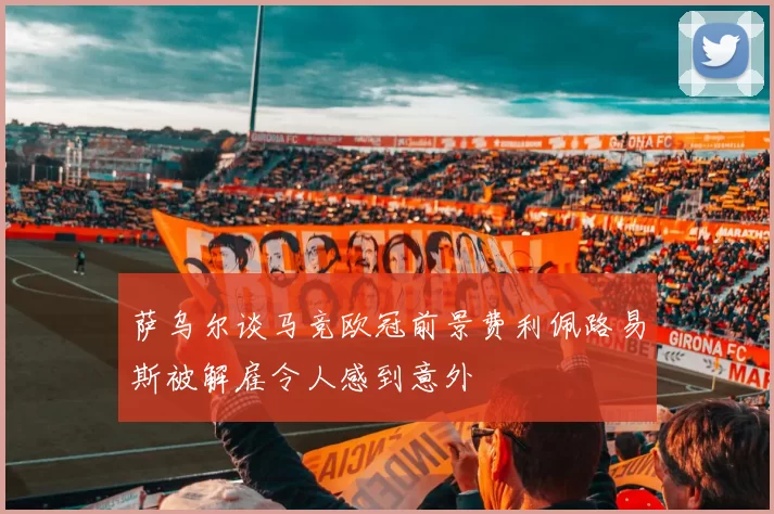 萨乌尔谈马竞欧冠前景费利佩路易斯被解雇令人感到意外