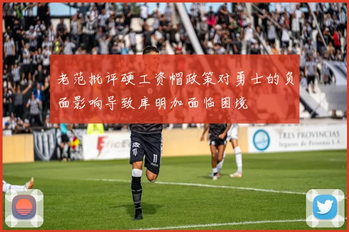 老范批评硬工资帽政策对勇士的负面影响导致库明加面临困境