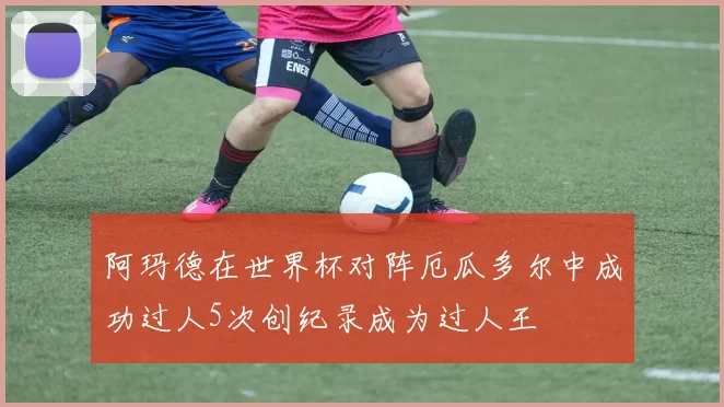 阿玛德在世界杯对阵厄瓜多尔中成功过人5次创纪录成为过人王