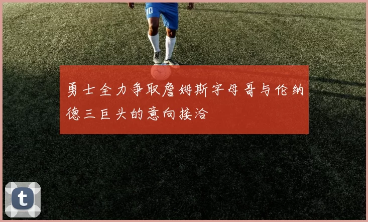 勇士全力争取詹姆斯字母哥与伦纳德三巨头的意向接洽