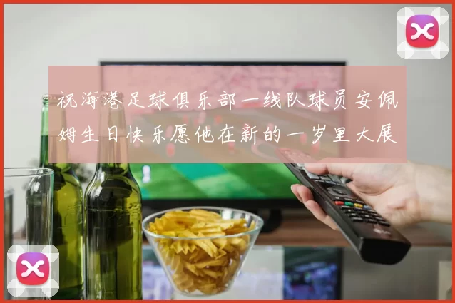 祝海港足球俱乐部一线队球员安佩姆生日快乐愿他在新的一岁里大展宏图