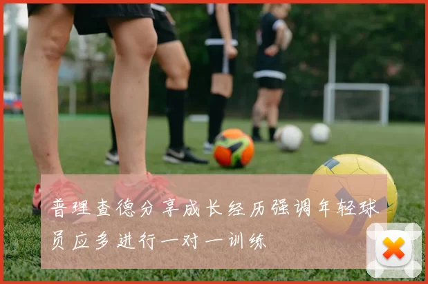 普理查德分享成长经历强调年轻球员应多进行一对一训练