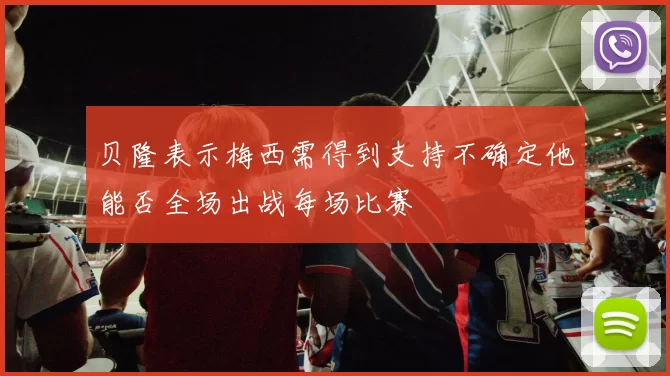 贝隆表示梅西需得到支持不确定他能否全场出战每场比赛