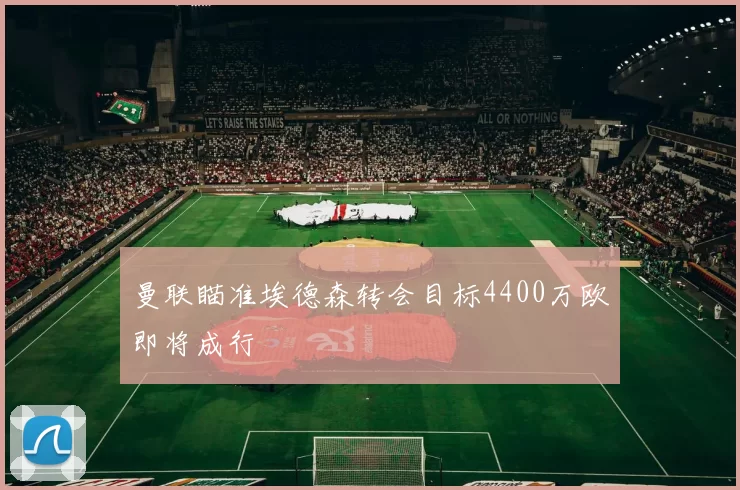 曼联瞄准埃德森转会目标4400万欧即将成行