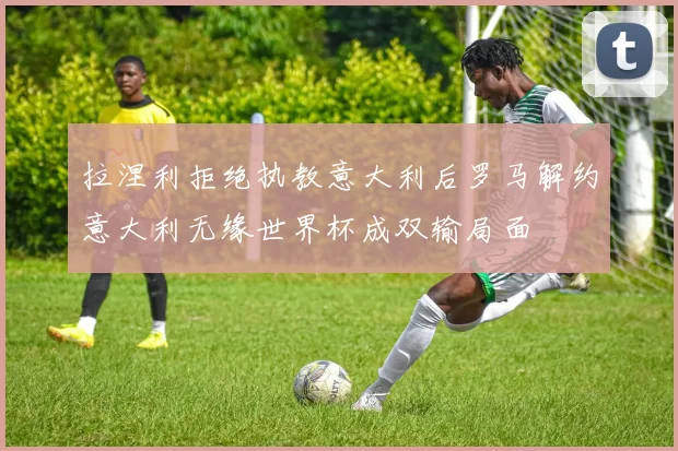 拉涅利拒绝执教意大利后罗马解约意大利无缘世界杯成双输局面