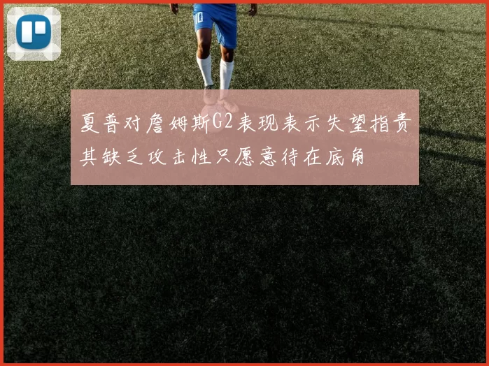 夏普对詹姆斯G2表现表示失望指责其缺乏攻击性只愿意待在底角